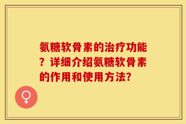 氨糖软骨素的治疗功能？详细介绍氨糖软骨素的作用和使用方法？