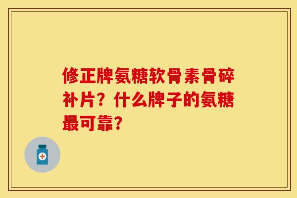 修正牌氨糖软骨素骨碎补片？什么牌子的氨糖最可靠？