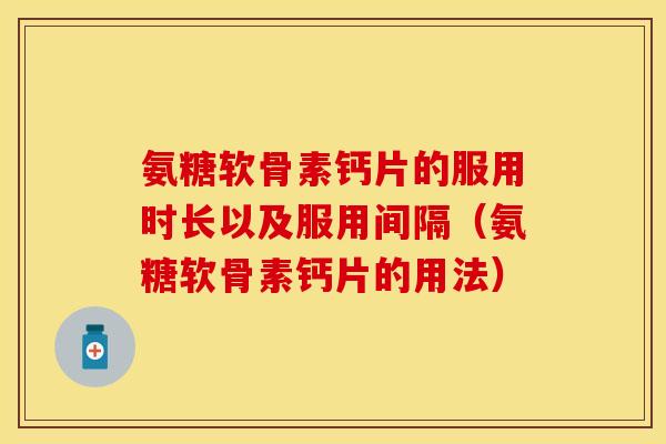 氨糖软骨素钙片的服用时长以及服用间隔（氨糖软骨素钙片的用法）