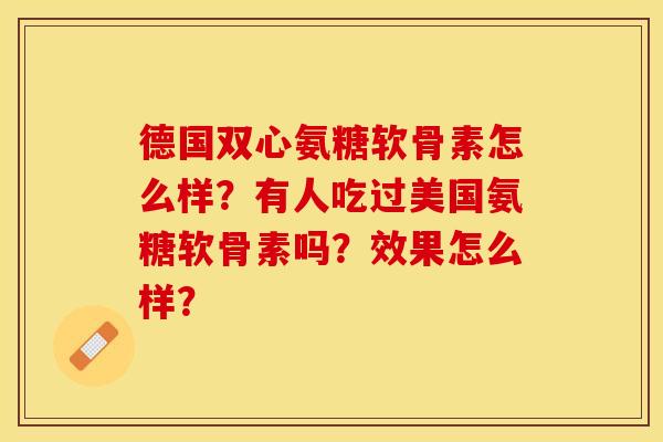 德国双心氨糖软骨素怎么样?有人吃过美国氨糖软骨素吗?效果怎么样?-第1张图片-关节保镖 德国双心氨糖软骨素怎么样?有人吃过美国氨糖软骨素吗?效果怎么样?-第1张图片-关节保镖
