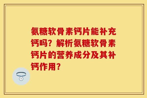 氨糖软骨素钙片能补充钙吗?解析氨糖软骨素钙片的营养成分及其补钙作用?-第1张图片-关节保镖 氨糖软骨素钙片能补充钙吗?解析氨糖软骨素钙片的营养成分及其补钙作用?-第1张图片-关节保镖