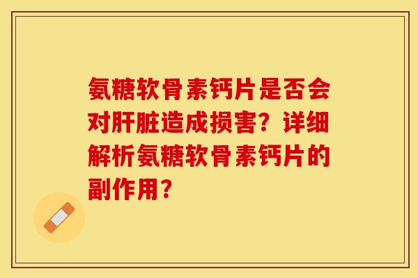 氨糖软骨素钙片是否会对肝脏造成损害？详细解析氨糖软骨素钙片的副作用？