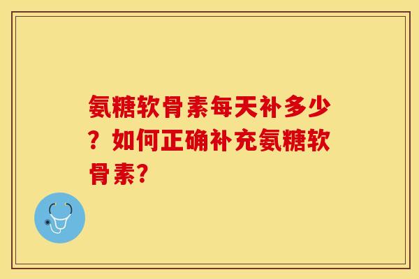 氨糖软骨素每天补多少？如何正确补充氨糖软骨素？