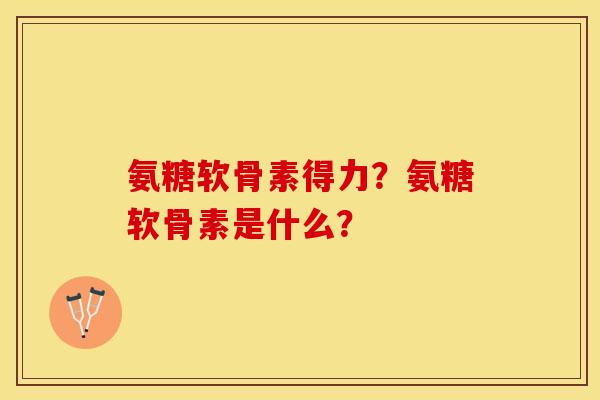 氨糖软骨素得力？氨糖软骨素是什么？