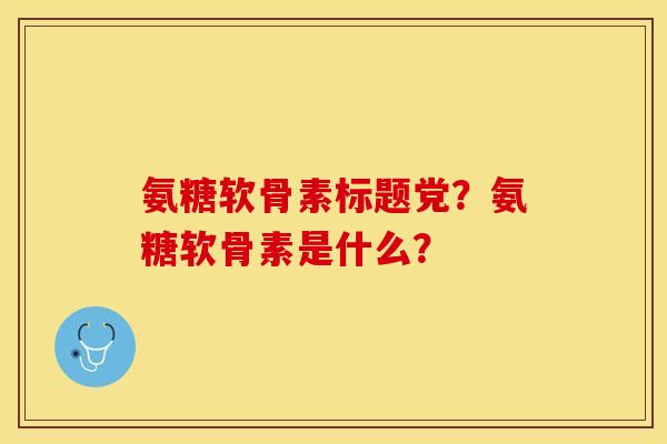 氨糖软骨素标题党？氨糖软骨素是什么？