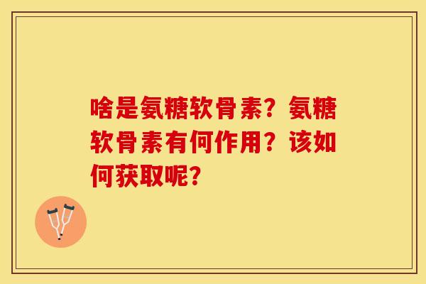 啥是氨糖软骨素？氨糖软骨素有何作用？该如何获取呢？