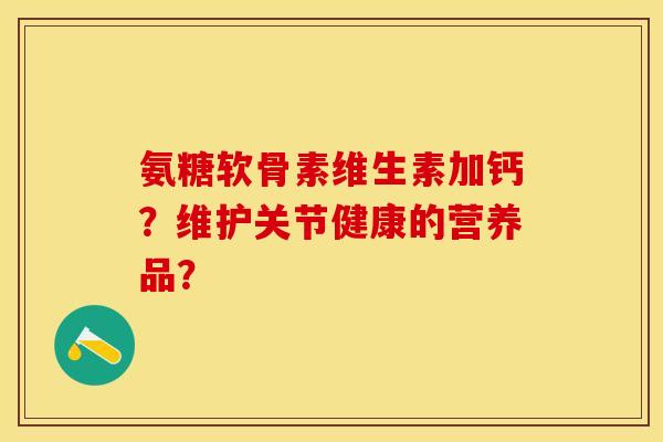 氨糖软骨素维生素加钙？维护关节健康的营养品？-第1张图片-关节保镖