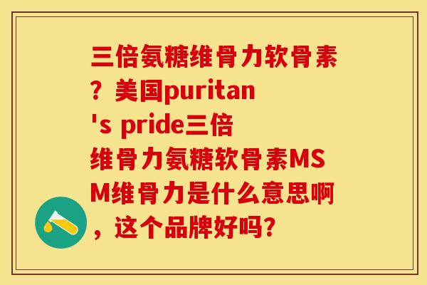 三倍氨糖维骨力软骨素?美国puritan's pride三倍维骨力氨糖软骨素MSM维骨力是什么意思啊,这个品牌好吗?-第1张图片-关节保镖 三倍氨糖维骨力软骨素?美国puritan's pride三倍维骨力氨糖软骨素MSM维骨力是什么意思啊,这个品牌好吗?-第1张图片-关节保镖