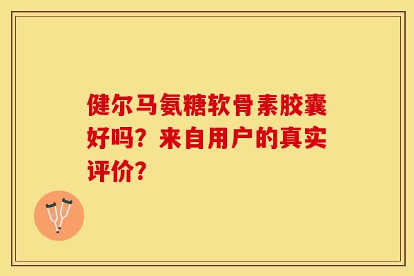 健尔马氨糖软骨素胶囊好吗？来自用户的真实评价？