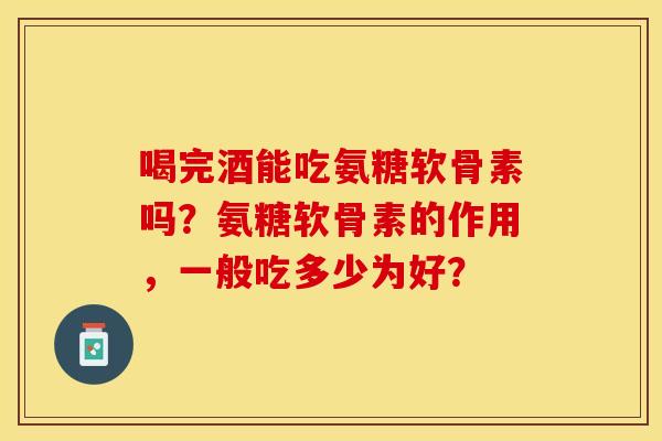 喝完酒能吃氨糖软骨素吗？氨糖软骨素的作用，一般吃多少为好？