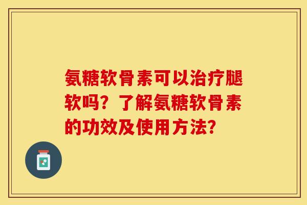 氨糖软骨素可以治疗腿软吗？了解氨糖软骨素的功效及使用方法？-第1张图片-关节保镖