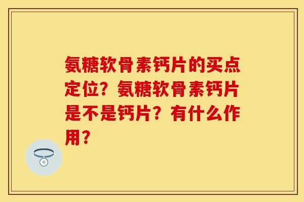 氨糖软骨素钙片的买点定位?氨糖软骨素钙片是不是钙片?有什么作用?-第1张图片-关节保镖 氨糖软骨素钙片的买点定位?氨糖软骨素钙片是不是钙片?有什么作用?-第1张图片-关节保镖
