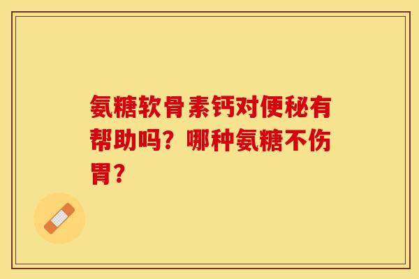 氨糖软骨素钙对便秘有帮助吗？哪种氨糖不伤胃？