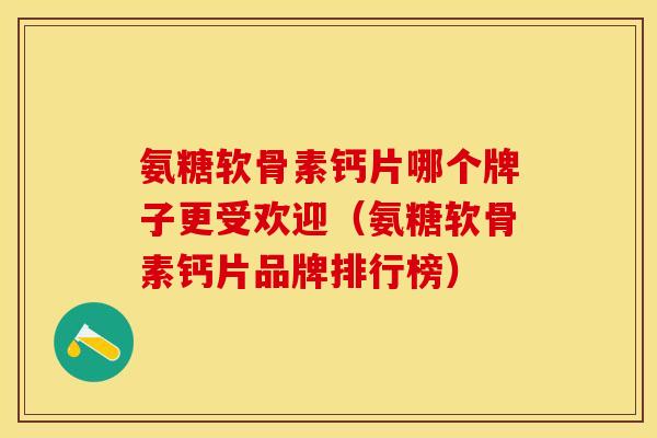 氨糖软骨素钙片哪个牌子更受欢迎（氨糖软骨素钙片品牌排行榜）