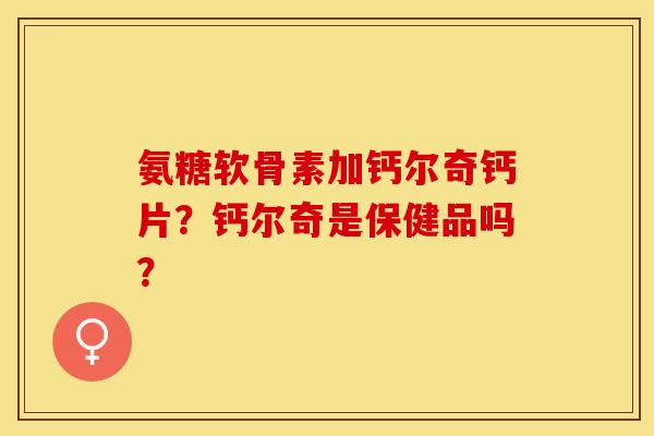 氨糖软骨素加钙尔奇钙片?钙尔奇是保健品吗?-第1张图片-关节保镖 氨糖软骨素加钙尔奇钙片?钙尔奇是保健品吗?-第1张图片-关节保镖