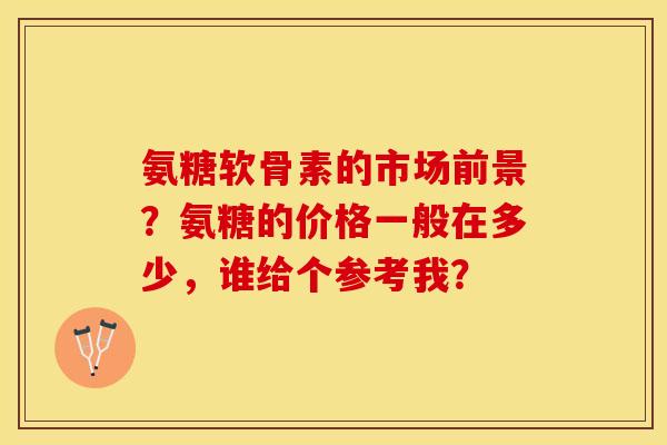 氨糖软骨素的市场前景？氨糖的价格一般在多少，谁给个参考我？