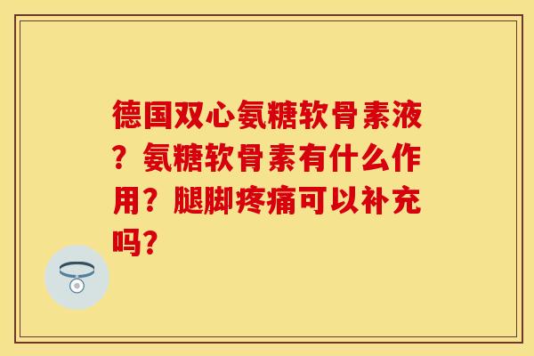 德国双心氨糖软骨素液?氨糖软骨素有什么作用?腿脚疼痛可以补充吗?-第1张图片-关节保镖 德国双心氨糖软骨素液?氨糖软骨素有什么作用?腿脚疼痛可以补充吗?-第1张图片-关节保镖