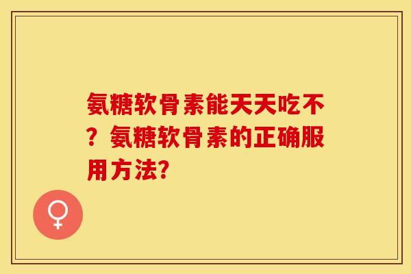 氨糖软骨素能天天吃不？氨糖软骨素的正确服用方法？