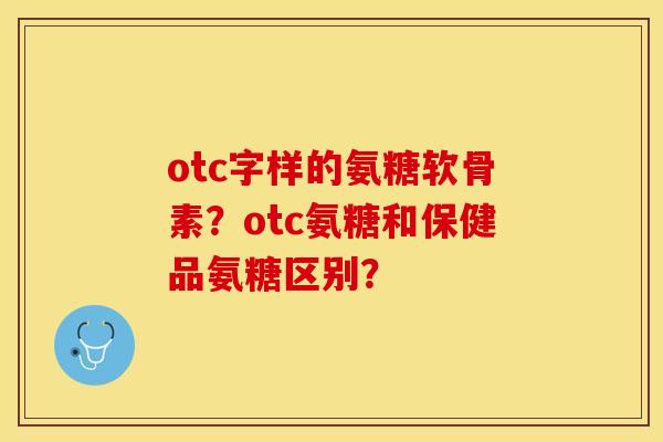 otc字样的氨糖软骨素？otc氨糖和保健品氨糖区别？