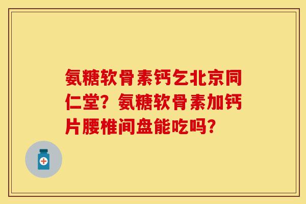 氨糖软骨素钙乞北京同仁堂？氨糖软骨素加钙片腰椎间盘能吃吗？