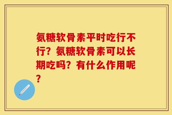 氨糖软骨素平时吃行不行？氨糖软骨素可以长期吃吗？有什么作用呢？-第1张图片-关节保镖