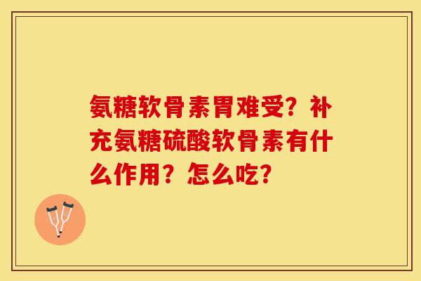 氨糖软骨素胃难受？补充氨糖硫酸软骨素有什么作用？怎么吃？