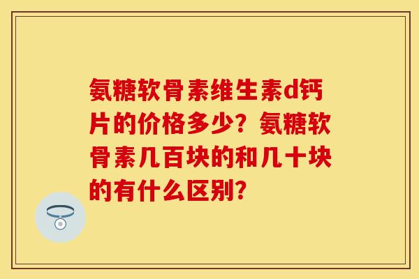 氨糖软骨素维生素d钙片的价格多少?氨糖软骨素几百块的和几十块的有什么区别?-第1张图片-关节保镖 氨糖软骨素维生素d钙片的价格多少?氨糖软骨素几百块的和几十块的有什么区别?-第1张图片-关节保镖