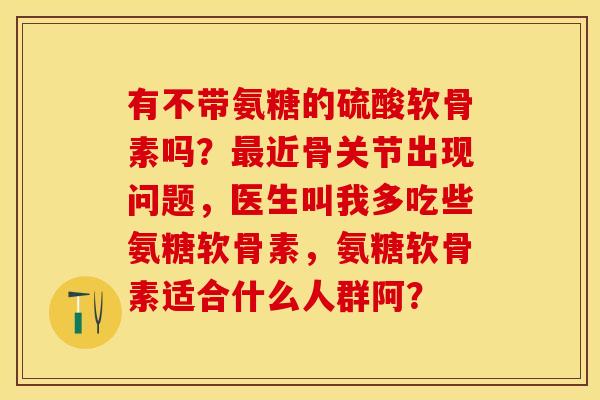 有不带氨糖的硫酸软骨素吗?最近骨关节出现问题,医生叫我多吃些氨糖软骨素,氨糖软骨素适合什么人群阿?-第1张图片-关节保镖 有不带氨糖的硫酸软骨素吗?最近骨关节出现问题,医生叫我多吃些氨糖软骨素,氨糖软骨素适合什么人群阿?-第1张图片-关节保镖