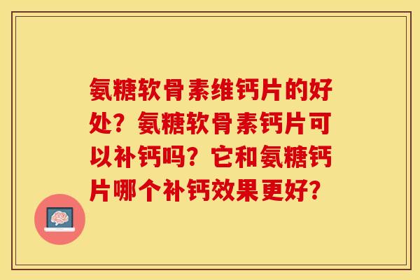 氨糖软骨素维钙片的好处？氨糖软骨素钙片可以补钙吗？它和氨糖钙片哪个补钙效果更好？