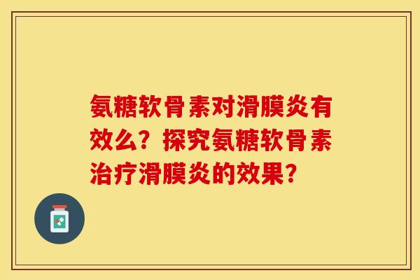 氨糖软骨素对滑膜炎有效么？探究氨糖软骨素治疗滑膜炎的效果？