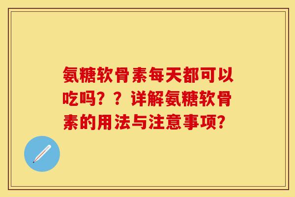 氨糖软骨素每天都可以吃吗？？详解氨糖软骨素的用法与注意事项？