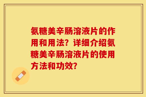 氨糖美辛肠溶液片的作用和用法？详细介绍氨糖美辛肠溶液片的使用方法和功效？