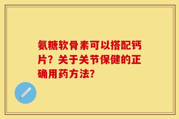 氨糖软骨素可以搭配钙片？关于关节保健的正确用药方法？
