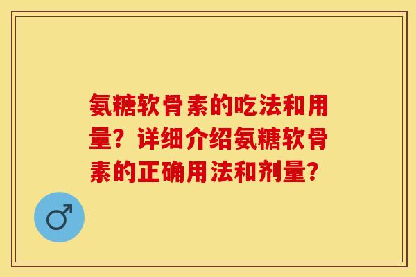 氨糖软骨素的吃法和用量？详细介绍氨糖软骨素的正确用法和剂量？