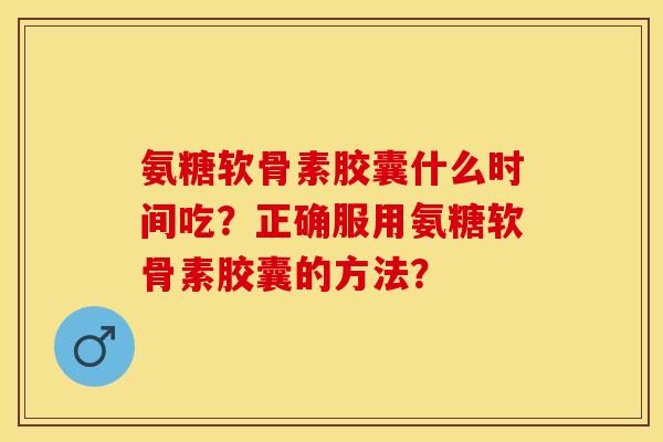 氨糖软骨素胶囊什么时间吃？正确服用氨糖软骨素胶囊的方法？