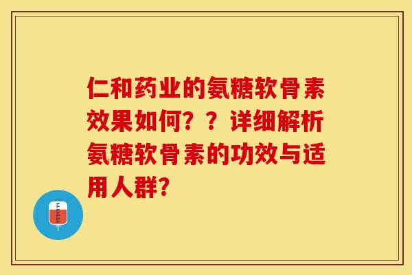 仁和药业的氨糖软骨素效果如何？？详细解析氨糖软骨素的功效与适用人群？