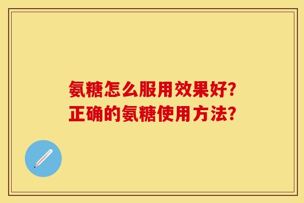 氨糖怎么服用效果好？正确的氨糖使用方法？