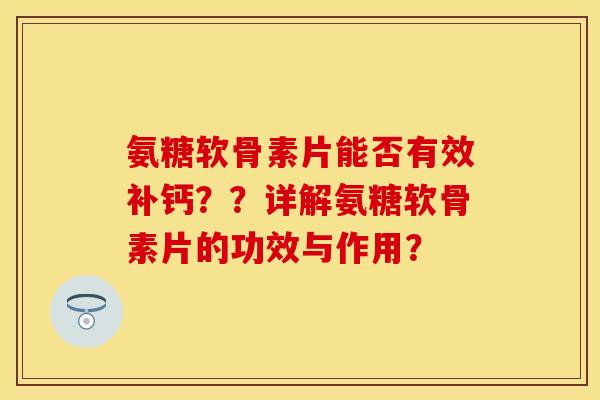 氨糖软骨素片能否有效补钙？？详解氨糖软骨素片的功效与作用？