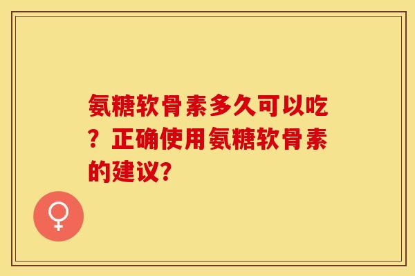氨糖软骨素多久可以吃?正确使用氨糖软骨素的建议?-第1张图片-关节保镖 氨糖软骨素多久可以吃?正确使用氨糖软骨素的建议?-第1张图片-关节保镖