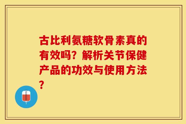 古比利氨糖软骨素真的有效吗?解析关节保健产品的功效与使用方法?-第1张图片-关节保镖 古比利氨糖软骨素真的有效吗?解析关节保健产品的功效与使用方法?-第1张图片-关节保镖