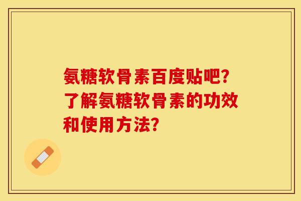 氨糖软骨素百度贴吧？了解氨糖软骨素的功效和使用方法？