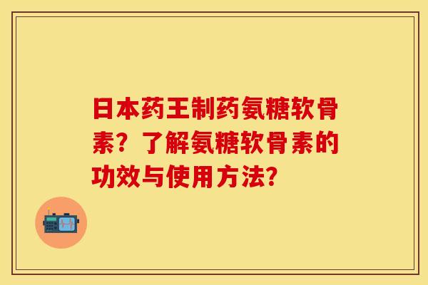 日本药王制药氨糖软骨素？了解氨糖软骨素的功效与使用方法？