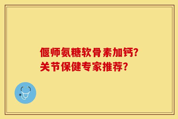 偃师氨糖软骨素加钙？关节保健专家推荐？
