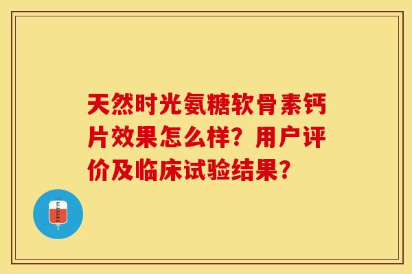 天然时光氨糖软骨素钙片效果怎么样？用户评价及临床试验结果？