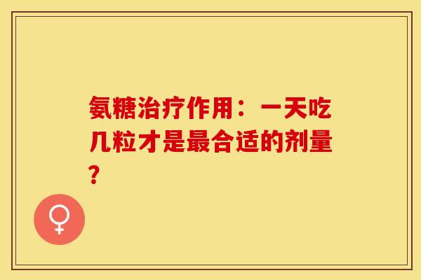 氨糖治疗作用:一天吃几粒才是最合适的剂量?-第1张图片-关节保镖 氨糖治疗作用:一天吃几粒才是最合适的剂量?-第1张图片-关节保镖