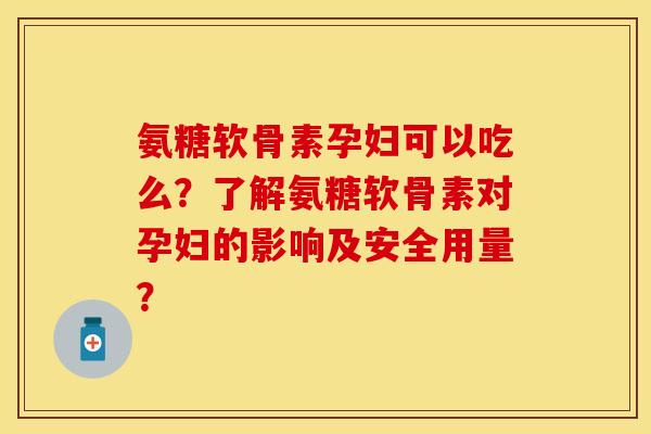 氨糖软骨素孕妇可以吃么？了解氨糖软骨素对孕妇的影响及安全用量？