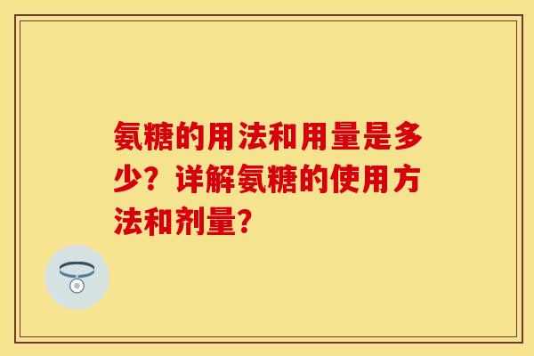 氨糖的用法和用量是多少？详解氨糖的使用方法和剂量？