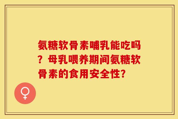氨糖软骨素哺乳能吃吗？母乳喂养期间氨糖软骨素的食用安全性？