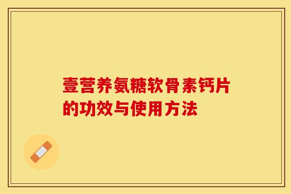 壹营养氨糖软骨素钙片的功效与使用方法-第1张图片-关节保镖 壹营养氨糖软骨素钙片的功效与使用方法-第1张图片-关节保镖