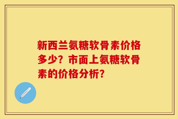 新西兰氨糖软骨素价格多少？市面上氨糖软骨素的价格分析？-第1张图片-关节保镖